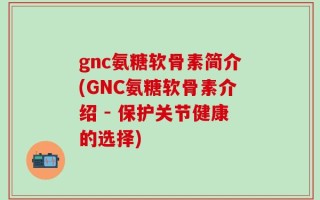 gnc氨糖软骨素简介(GNC氨糖软骨素介绍 - 保护关节健康的选择)