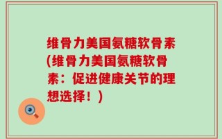 维骨力美国氨糖软骨素(维骨力美国氨糖软骨素：促进健康关节的理想选择！)
