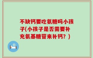 不缺钙要吃氨糖吗小孩子(小孩子是否需要补充氨基糖苷来补钙？)