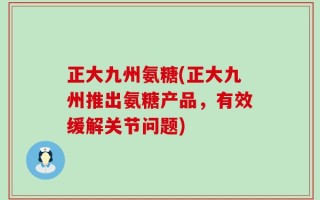 正大九州氨糖(正大九州推出氨糖产品，有效缓解关节问题)