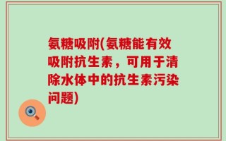氨糖吸附(氨糖能有效吸附抗生素，可用于清除水体中的抗生素污染问题)