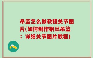 吊篮怎么做教程关节图片(如何制作钢丝吊篮：详细关节图片教程)