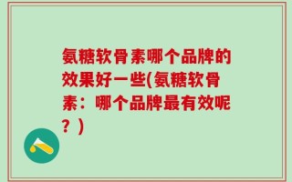 氨糖软骨素哪个品牌的效果好一些(氨糖软骨素：哪个品牌最有效呢？)