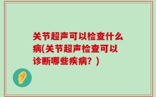 关节超声可以检查什么病(关节超声检查可以诊断哪些疾病？)