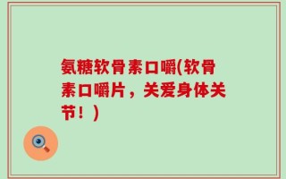 氨糖软骨素口嚼(软骨素口嚼片，关爱身体关节！)