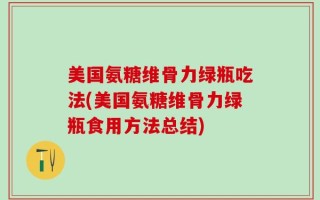 美国氨糖维骨力绿瓶吃法(美国氨糖维骨力绿瓶食用方法总结)