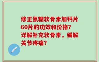 修正氨糖软骨素加钙片60片的功效和价格？详解补充软骨素，缓解关节疼痛？