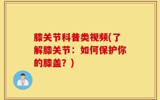 膝关节科普类视频(了解膝关节：如何保护你的膝盖？)