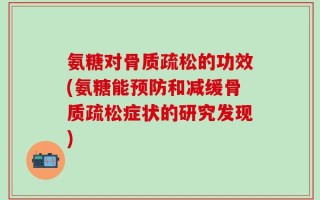 氨糖对骨质疏松的功效(氨糖能预防和减缓骨质疏松症状的研究发现)