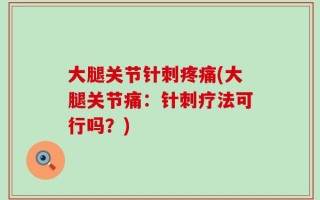 大腿关节针刺疼痛(大腿关节痛：针刺疗法可行吗？)