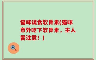 猫咪误食软骨素(猫咪意外吃下软骨素，主人需注意！)