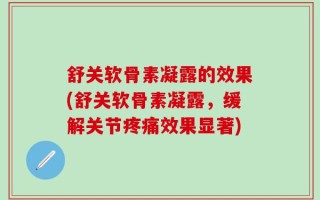 舒关软骨素凝露的效果(舒关软骨素凝露，缓解关节疼痛效果显著)