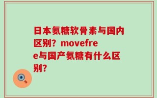 日本氨糖软骨素与国内区别？movefree与国产氨糖有什么区别？