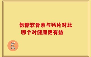 氨糖软骨素与钙片对比 哪个对健康更有益