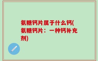 氨糖钙片属于什么钙(氨糖钙片：一种钙补充剂)