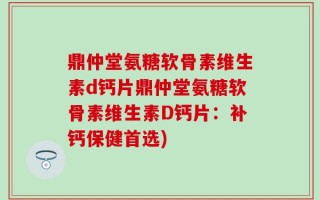 鼎仲堂氨糖软骨素维生素d钙片鼎仲堂氨糖软骨素维生素D钙片：补钙保健首选)