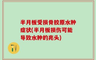 半月板受损骨胶原水肿症状(半月板损伤可能导致水肿的兆头)