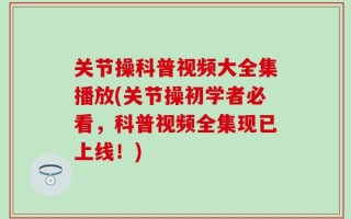 关节操科普视频大全集播放(关节操初学者必看，科普视频全集现已上线！)