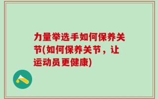 力量举选手如何保养关节(如何保养关节，让运动员更健康)