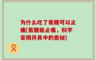 为什么吃了氨糖可以止痛(氨糖能止痛，科学家揭开其中的奥秘)