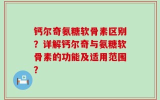 钙尔奇氨糖软骨素区别？详解钙尔奇与氨糖软骨素的功能及适用范围？