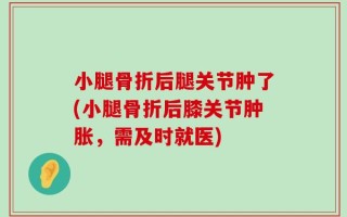 小腿骨折后腿关节肿了(小腿骨折后膝关节肿胀，需及时就医)