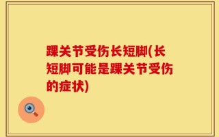 踝关节受伤长短脚(长短脚可能是踝关节受伤的症状)
