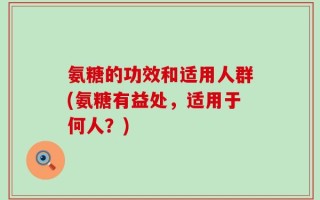 氨糖的功效和适用人群(氨糖有益处，适用于何人？)