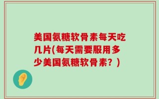 美国氨糖软骨素每天吃几片(每天需要服用多少美国氨糖软骨素？)