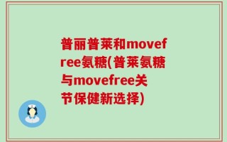 普丽普莱和movefree氨糖(普莱氨糖与movefree关节保健新选择)