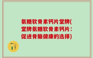 氨糖软骨素钙片堂牌(堂牌氨糖软骨素钙片：促进骨骼健康的选择)