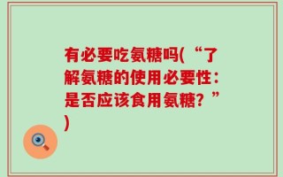 有必要吃氨糖吗(“了解氨糖的使用必要性：是否应该食用氨糖？”)