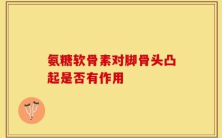 氨糖软骨素对脚骨头凸起是否有作用