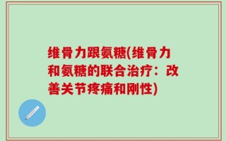 维骨力跟氨糖(维骨力和氨糖的联合治疗：改善关节疼痛和刚性)