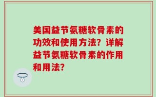 美国益节氨糖软骨素的功效和使用方法？详解益节氨糖软骨素的作用和用法？