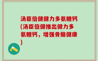 汤臣倍健健力多氨糖钙(汤臣倍健推出健力多氨糖钙，增强骨骼健康)