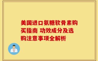 美国进口氨糖软骨素购买指南 功效成分及选购注意事项全解析