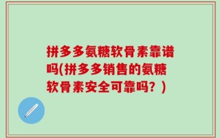 拼多多氨糖软骨素靠谱吗(拼多多销售的氨糖软骨素安全可靠吗？)
