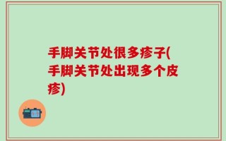 手脚关节处很多疹子(手脚关节处出现多个皮疹)