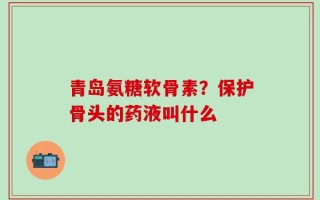 青岛氨糖软骨素？保护骨头的药液叫什么