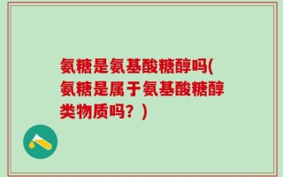 氨糖是氨基酸糖醇吗(氨糖是属于氨基酸糖醇类物质吗？)