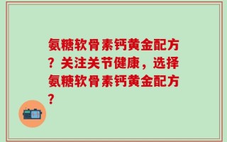 氨糖软骨素钙黄金配方？关注关节健康，选择氨糖软骨素钙黄金配方？