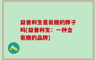 益普利生是氨糖的牌子吗(益普利生：一种含氨糖的品牌)