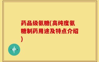 药品级氨糖(高纯度氨糖制药用途及特点介绍)