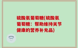 硫酸氨葡萄糖(硫酸氨葡萄糖：帮助维持关节健康的营养补充品)