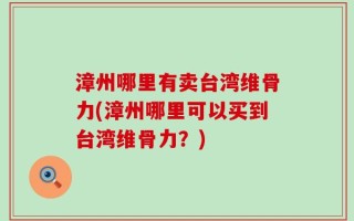 漳州哪里有卖台湾维骨力(漳州哪里可以买到台湾维骨力？)