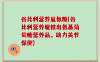 谷比利营养屋氨糖(谷比利营养屋推出氨基葡萄糖营养品，助力关节保健)