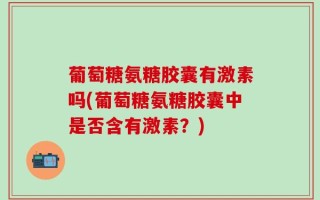 葡萄糖氨糖胶囊有激素吗(葡萄糖氨糖胶囊中是否含有激素？)