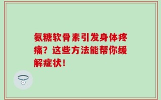 氨糖软骨素引发身体疼痛？这些方法能帮你缓解症状！