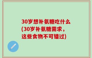 30岁想补氨糖吃什么(30岁补氨糖需求，这些食物不可错过)